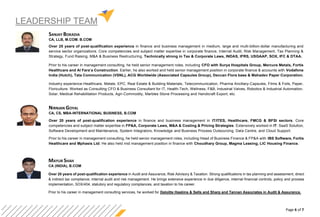 Page 6 of 7
LEADERSHIP TEAM
SANJAY BOKADIA
CA, LLB, M.COM. B.COM
Over 25 years of post-qualification experience in finance and business management in medium, large and multi-billion-dollar manufacturing and
service sector organizations. Core competencies and subject matter expertise in corporate finance, Internal Audit, Risk Management, Tax Planning &
Strategy, Fund Raising, M&A & Business Restructuring. Technically strong in Tax & Corporate Laws, INDAS, IFRS, USGAAP, SOX, IFC & DTAA.
Prior to his career in management consulting, he held senior management roles, including CFO with Surya Hospitals Group, Mercure Metals, Fortis
Healthcare and Al Fara’a Construction. Earlier, he also worked and held senior management position in corporate finance & accounts with Vodafone
India (Hutch), Tata Communication (VSNL), ACG Worldwide (Associated Capsules Group), Deccan Flora base & Mahadev Paper Corporation.
Industry experience-Healthcare, Metals, EPC, Real Estate & Building Materials, Telecommunication, Pharma Ancillary-Capsules, Films & Foils, Paper,
Floriculture. Worked as Consulting CFO & Business Consultant for IT, Health-Tech, Wellness, F&B, Industrial Valves, Robotics & Industrial Automation,
Solar, Medical Rehabilitation Products, Agri-Commodity, Marbles Stone Processing and Handicraft Export, etc.
NIRNJAN GOYAL
CA, CS, MBA-INTERNATIONAL BUSINESS, B.COM
Over 20 years of post-qualification experience in finance and business management in IT/ITES, Healthcare, FMCG & BFSI sectors. Core
competencies and subject matter expertise in FP&A, Corporate Laws, M&A & Costing & Pricing Strategies. Extensively worked in IT: SaaS Solution,
Software Development and Maintenance, System Integrators, Knowledge and Business Process Outsourcing, Data Centre, and Cloud Support.
Prior to his career in management consulting, he held senior management roles, including Head of Business Finance & FP&A with IBS Software, Fortis
Healthcare and Mphasis Ltd. He also held mid management position in finance with Choudhary Group, Magma Leasing, LIC Housing Finance.
MAYUR SHAH
CA (INDIA), B.COM
Over 20 years of post-qualification experience in Audit and Assurance, Risk Advisory & Taxation. Strong qualifications in tax planning and assessment, direct
& indirect tax compliance, internal audit and risk management. He brings extensive experience in due diligence, internal financial controls, policy and process
implementation, SOX/404, statutory and regulatory compliances, and taxation to his career.
Prior to his career in management consulting services, he worked for Deloitte Haskins & Sells and Sharp and Tannan Associates in Audit & Assurance.
 