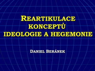 REARTIKULACE
      KONCEPTŮ
IDEOLOGIE A HEGEMONIE

      DANIEL BERÁNEK
 