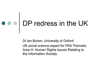 DP redress in the UK

Dr Ian Brown, University of Oxford
UK social science expert for FRA Thematic
Area H: Human Rights Issues Relating to
the Information Society
 