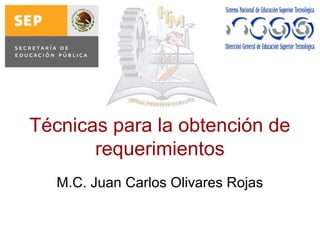 Técnicas para la obtención de
requerimientos
M.C. Juan Carlos Olivares Rojas
 