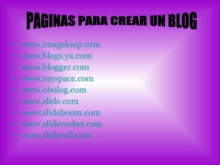www.imageloop.com www.blogs.ya.com   www.blogger.com www.myspace.com   www.obolog.com www.slide.com www.slideboom.com www.sliderocket.com www.slideroll.com PAGINAS PARA CREAR UN BLOG 