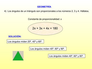 GEOMETRÍA Los ángulos miden 20º, 40º y 60º. 4)  Los ángulos de un triángulo son proporcionales a los números 2, 3 y 4. Hállalos. SOLUCIÓN: Constante de proporcionalidad: x Los ángulos miden 40º, 60º y 90º. Los ángulos miden 40º, 60º y 80º. 2x + 3x + 4x = 180 