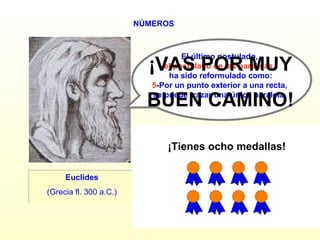 NÚMEROS Euclides (Grecia fl. 300 a.C.) ¿SIGUES? El último postulado,  el postulado de las paralelas ,  ha sido reformulado como: 5 -Por un punto exterior a una recta,  se puede trazar una única paralela.  ¡VAS POR MUY BUEN CAMINO! SÍ NO ¡Tienes ocho medallas! 