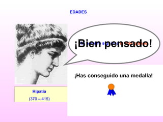EDADES ¿SIGUES? Hipatia   (370 – 415)   Mi nombre significa  la más grande .   ¡Bien pensado! SÍ NO ¡Has conseguido una medalla! 