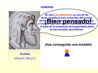 NÚMEROS Euclides (Grecia fl. 300 a.C.) ¿SIGUES? Mi obra  Los elementos , es una de las  obras científicas más conocidas del mundo.  Se ha utilizado como texto durante 2.000 años,  e incluso hoy, una versión modificada constituye la base de la enseñanza de la geometría plana  en las escuelas secundarias.  ¡Bien pensado! SÍ NO ¡Has conseguido una medalla! 