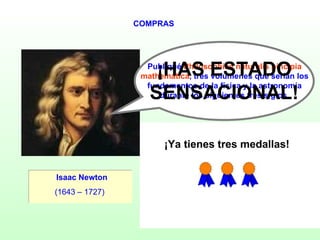 COMPRAS ¿SIGUES? Isaac Newton (1643 – 1727)   Publiqué  Philosophiae naturalis pincipia  mathematica , tres volúmenes que serían los  fundamentos de la física y la astronomía  durante los siguientes tres siglos.  ¡HAS ESTADO SENSACIONAL! SÍ NO ¡Ya tienes tres medallas! 