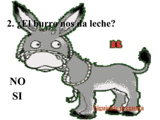 2. ¿El burro nos da leche?
Siguiente pregunta
NO
SI
 
