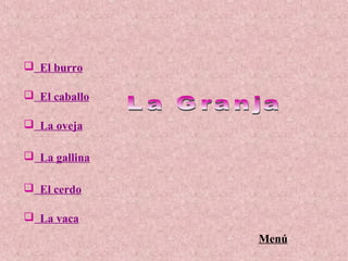  El burro
 El caballo
 La oveja
 La gallina
 El cerdo
 La vaca
Menú
 