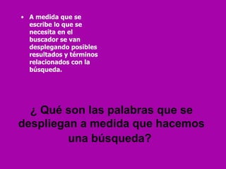 ¿ Qué son las palabras que se despliegan a medida que hacemos una búsqueda?   A medida que se escribe lo que se necesita en el buscador se van desplegando posibles resultados y términos relacionados con la búsqueda. 