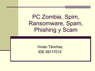 PC Zombie, Spim, Ransomware, Spam, Phishing y Scam Vivian Tánchez IDE 09117012 