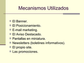 Mecanismos Utilizados   El Banner. El Posicionamiento. E-mail marketing. El Aviso Destacado. Pantallas en miniatura. Newsletters (boletines informativos). El propio site. Las promociones. 