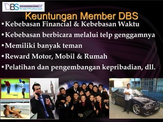 Keuntungan Member DBS
•Kebebasan Financial & Kebebasan Waktu
•Kebebasan berbicara melalui telp genggamnya
•Memiliki banyak teman
•Reward Motor, Mobil & Rumah
•Pelatihan dan pengembangan kepribadian, dll.
 