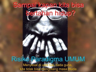 Sampai kapan kita bisa
bertahan hidup?
Risiko Paradigma UMUM
Menyesal di usia tua, tiada guna,
kita tidak bisa mengulang masa muda
 