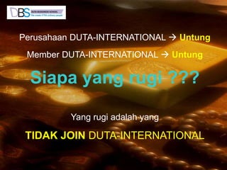 Perusahaan DUTA-INTERNATIONAL  Untung
Member DUTA-INTERNATIONAL  Untung
Siapa yang rugi ???
Yang rugi adalah yang
TIDAK JOIN DUTA-INTERNATIONAL
 