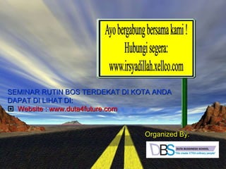 HADIRI
SEMINAR RUTIN BOS
(Business Opportunity
Seminar) DBS
Di Kota Anda
SEMINAR RUTIN BOS TERDEKAT DI KOTA ANDA
DAPAT DI LIHAT DI:
 Website : www.duta4future.com
Organized By:
 