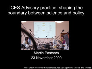 ICES Advisory practice: shaping the boundary between science and policy Martin Pastoors 23 November 2009 FNP-21806 Policy for Natural Resource Management: Models and Trends 