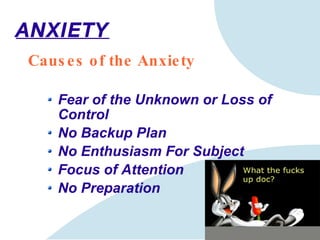 ANXIETY Causes of the Anxiety Fear of the Unknown or Loss of Control No Backup Plan No Enthusiasm For Subject Focus of Attention No Preparation 