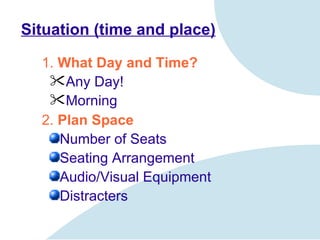 Situation (time and place) 1 .  What Day and Time? Any Day! Morning 2 .  Plan Space Number of Seats Seating Arrangement Audio/Visual Equipment Distracters 