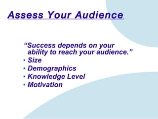 Assess Your Audience “ Success depends on your ability to reach your audience.” Size Demographics Knowledge Level Motivation 