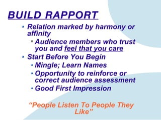 BUILD RAPPORT Relation marked by harmony or affinity  Audience members who trust you and  feel that you care Start Before You Begin Mingle; Learn Names Opportunity to reinforce or correct audience assessment Good First Impression “ People Listen To People They Like” 