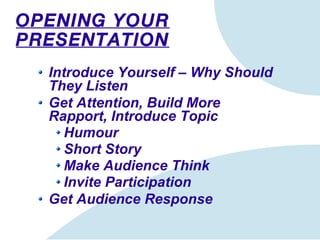 OPENING YOUR PRESENTATION Introduce Yourself – Why Should They Listen Get Attention, Build More Rapport, Introduce Topic Humour Short Story Make Audience Think Invite Participation Get Audience Response 