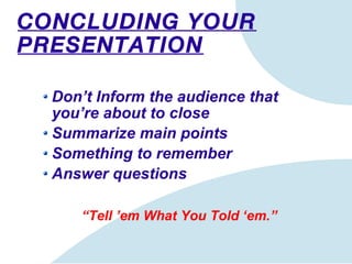 CONCLUDING YOUR PRESENTATION Don’t  Inform  the  audience that you’re about to close Summarize main points Something to remember Answer questions “ Tell ’em What You Told ‘em.” 