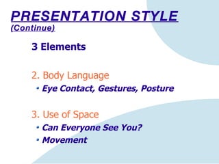 3 Elements 2. Body Language  Eye Contact, Gestures, Posture 3. Use of Space Can Everyone See You? Movement PRESENTATION STYLE  (Continue) 