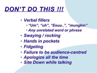 DON'T DO THIS !!! Verbal fillers “ Um”, “uh”, “ Eeuu.. ” , “mungkin” Any unrelated word or phrase Swaying  /  rocking Hands in pockets Fidgeting Failure to be audience-centred Apologize all the time Site Down while talking 