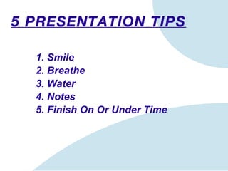 5 PRESENTATION TIPS 1. Smile 2. Breathe 3. Water 4. Notes 5. Finish On Or Under Time 