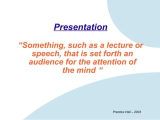 Presentation “ Something, such as a lecture or speech,   that is set forth an audience for the attention of the mind   “ Prentice Hall – 2003 
