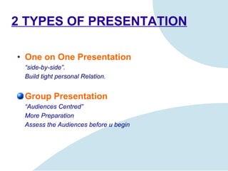 2 TYPES OF PRESENTATION One on One Presentation   “ side-by-side”. Build tight personal Relation. Group Presentation “ Audiences Centred” More Preparation Assess  the Audiences before u begin 