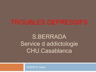 TROUBLES DEPRESSIFS
S.BERRADA
Service d addictologie
CHU.Casablanca
15/09/2010. Rabat
 