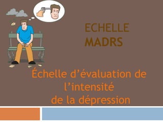 ECHELLE
MADRS
Échelle d’évaluation de
l’intensité
de la dépression
 