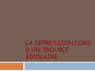 LA DEPRESSION LORS
D UN TROUBLE
BIPOLAIRE
 