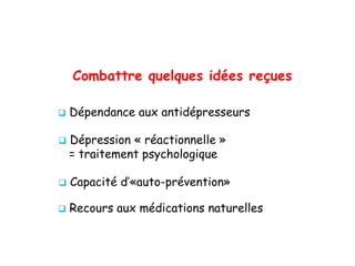 Combattre quelques idées reçues
 Dépendance aux antidépresseurs
 Dépression « réactionnelle »
= traitement psychologique
 Capacité d’«auto-prévention»
 Recours aux médications naturelles
 