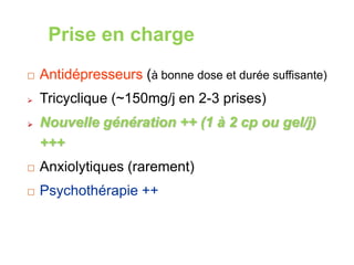 Prise en charge
 Antidépresseurs (à bonne dose et durée suffisante)
 Tricyclique (~150mg/j en 2-3 prises)
 Nouvelle génération ++ (1 à 2 cp ou gel/j)
+++
 Anxiolytiques (rarement)
 Psychothérapie ++
 
