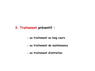 3. Traitement préventif :
 ou traitement au long cours
 ou traitement de maintenance
 ou traitement d’entretien
 