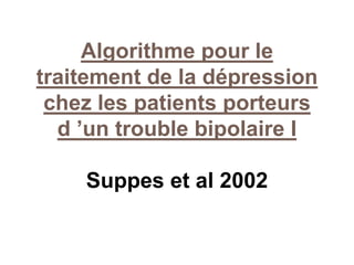 Algorithme pour le
traitement de la dépression
chez les patients porteurs
d ’un trouble bipolaire I
Suppes et al 2002
 