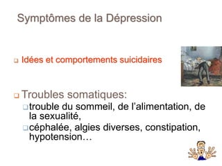 Symptômes de la Dépression
 Idées et comportements suicidaires
 Troubles somatiques:
trouble du sommeil, de l’alimentation, de
la sexualité,
céphalée, algies diverses, constipation,
hypotension…
 