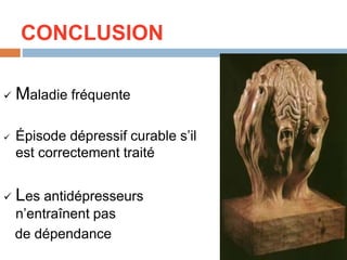 CONCLUSION
 Maladie fréquente
 Épisode dépressif curable s’il
est correctement traité
 Les antidépresseurs
n’entraînent pas
de dépendance
 