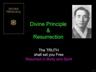 Divine Principle
&
Resurrection
v 1.7
The TRUTH
shall set you Free
Resurrect in Body and Spirit
 
