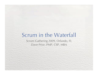 Scrum in the Waterfall
 Scrum Gathering 2009, Orlando, FL
     Dave Prior, PMP, CSP, MBA
 