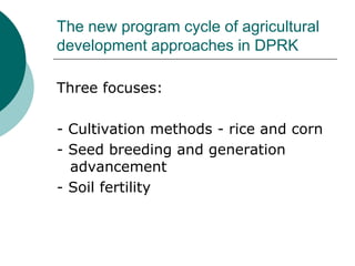 The new program cycle of agricultural development approaches in DPRK <br />Three focuses:<br />- Cultivation methods - ric...