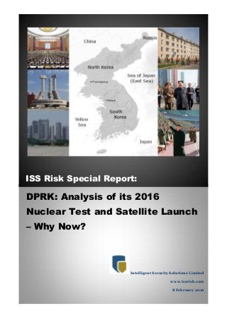 ISS Risk Special Report:
DPRK: Analysis of its 2016
Nuclear Test and Satellite Launch
– Why Now?
Intelligent Security Solutions Limited
www.issrisk.com
8 February 2016
 