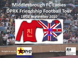 Middlesbrough FC Ladies DPRK Friendship Football Tour 18-22 September 2010 Brought to you by  With support from  www.koryogroup.com 