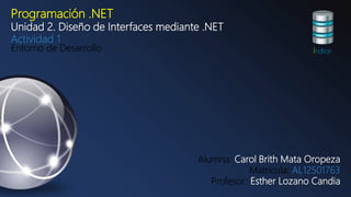 Programación .NET
Unidad 2. Diseño de Interfaces mediante .NET
Actividad 1
Entorno de Desarrollo
Alumna: Carol Brith Mata Oropeza
Matricula: AL12501763
Profesor: Esther Lozano Candia
índice
 