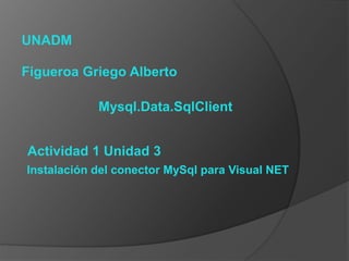 UNADM
Figueroa Griego Alberto
Mysql.Data.SqlClient
Instalación del conector MySql para Visual NET
Actividad 1 Unidad 3
 