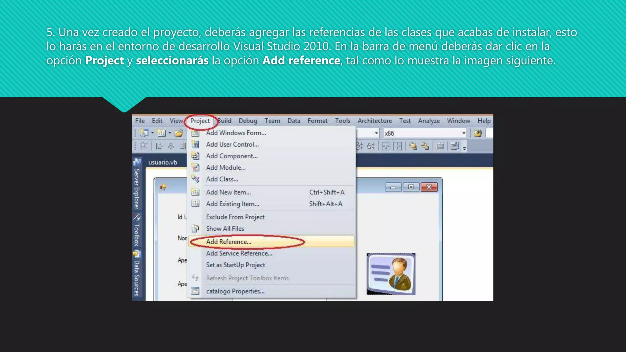 5. Una vez creado el proyecto, deberás agregar las referencias de las clases que acabas de instalar, esto
lo harás en el entorno de desarrollo Visual Studio 2010. En la barra de menú deberás dar clic en la
opción Project y seleccionarás la opción Add reference, tal como lo muestra la imagen siguiente.
 