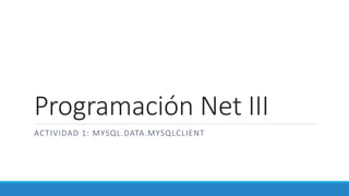 Programación Net III
ACTIVIDAD 1: MYSQL.DATA.MYSQLCLIENT
 
