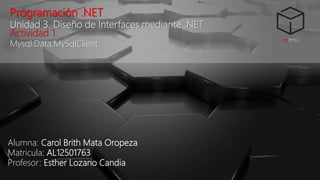 Programación .NET
Unidad 3. Diseño de Interfaces mediante .NET
Actividad 1
Mysql.Data.MySqlClient
Alumna: Carol Brith Mata Oropeza
Matricula: AL12501763
Profesor: Esther Lozano Candia
menú
 
